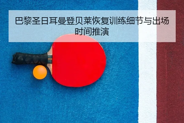 巴黎圣日耳曼登贝莱恢复训练细节与出场时间推演