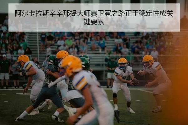 阿尔卡拉斯辛辛那提大师赛卫冕之路正手稳定性成关键要素