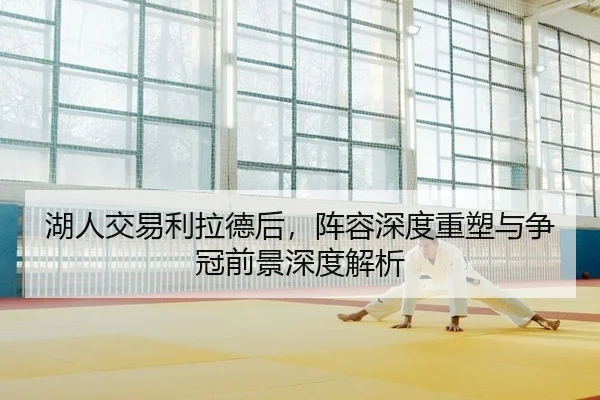 湖人交易利拉德后，阵容深度重塑与争冠前景深度解析